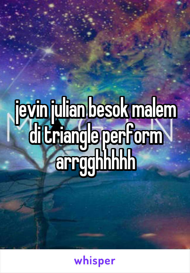 jevin julian besok malem di triangle perform
arrgghhhhh