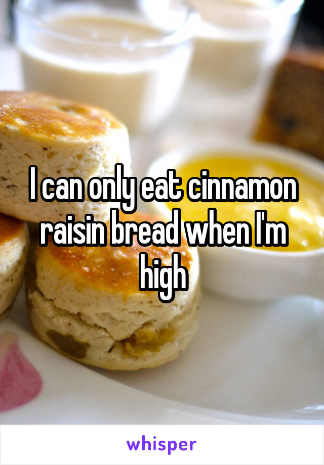 I can only eat cinnamon raisin bread when I'm high