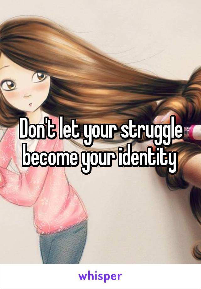 Don't let your struggle become your identity 