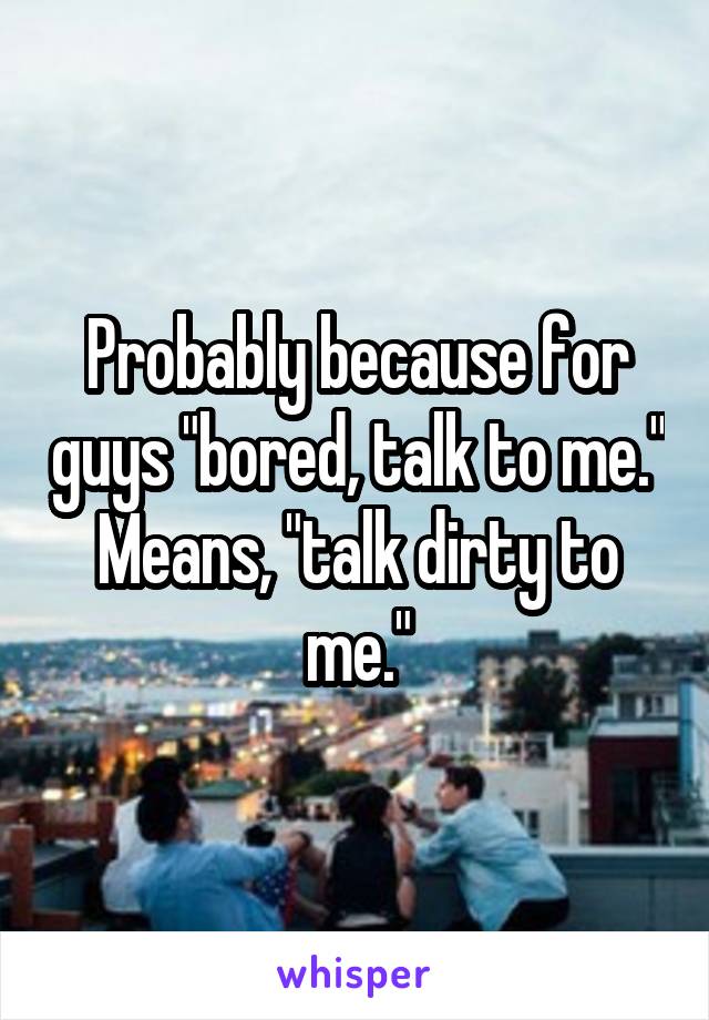 Probably because for guys "bored, talk to me." Means, "talk dirty to me."