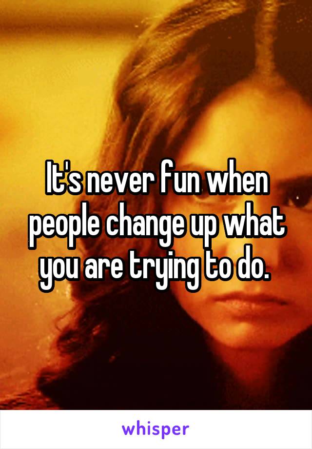 It's never fun when people change up what you are trying to do. 