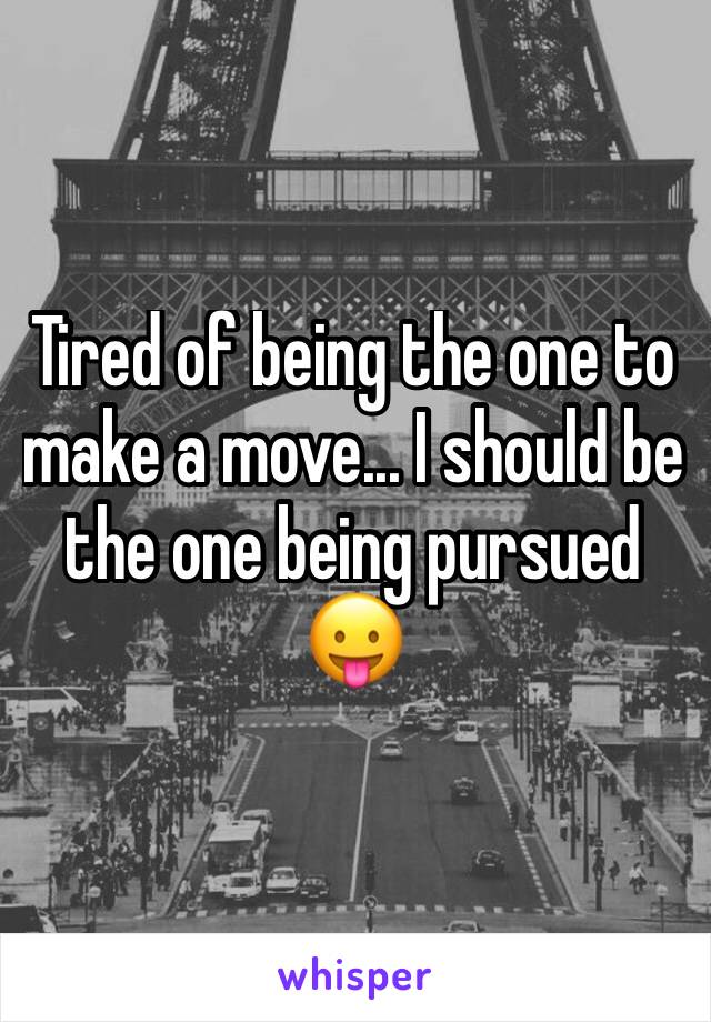 Tired of being the one to make a move... I should be the one being pursued 😛