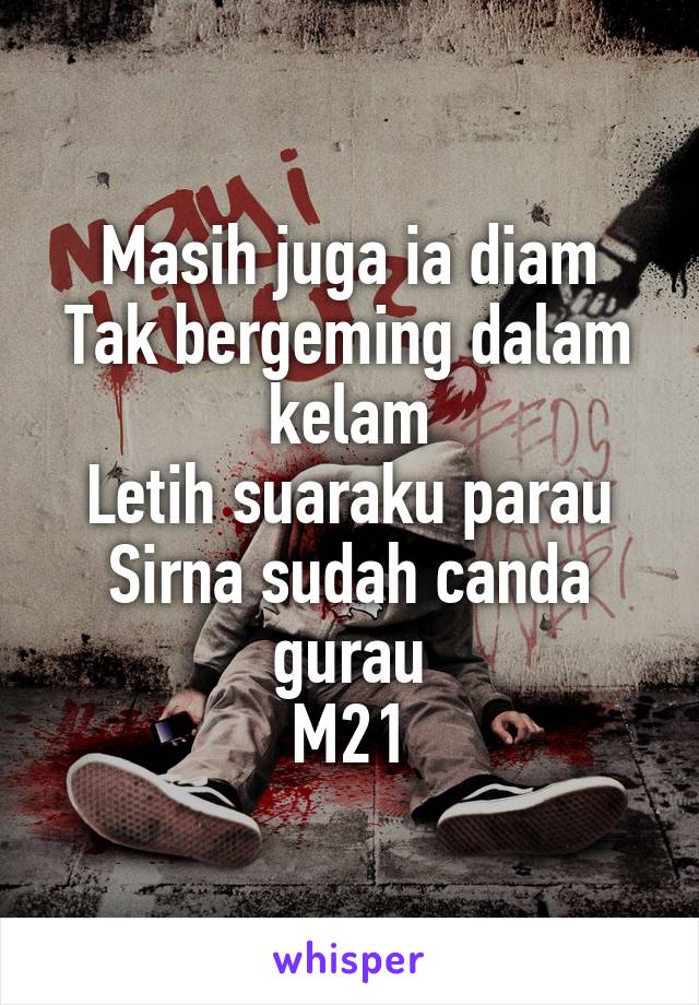 Masih juga ia diam
Tak bergeming dalam kelam
Letih suaraku parau
Sirna sudah canda gurau
M21