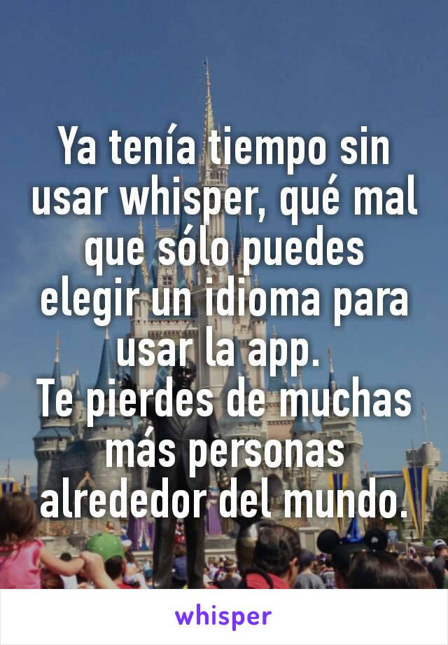 Ya tenía tiempo sin usar whisper, qué mal que sólo puedes elegir un idioma para usar la app. 
Te pierdes de muchas más personas alrededor del mundo.