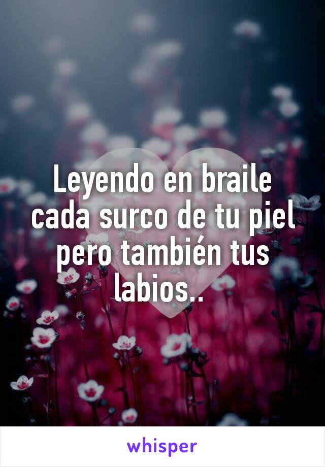 Leyendo en braile cada surco de tu piel pero también tus labios.. 