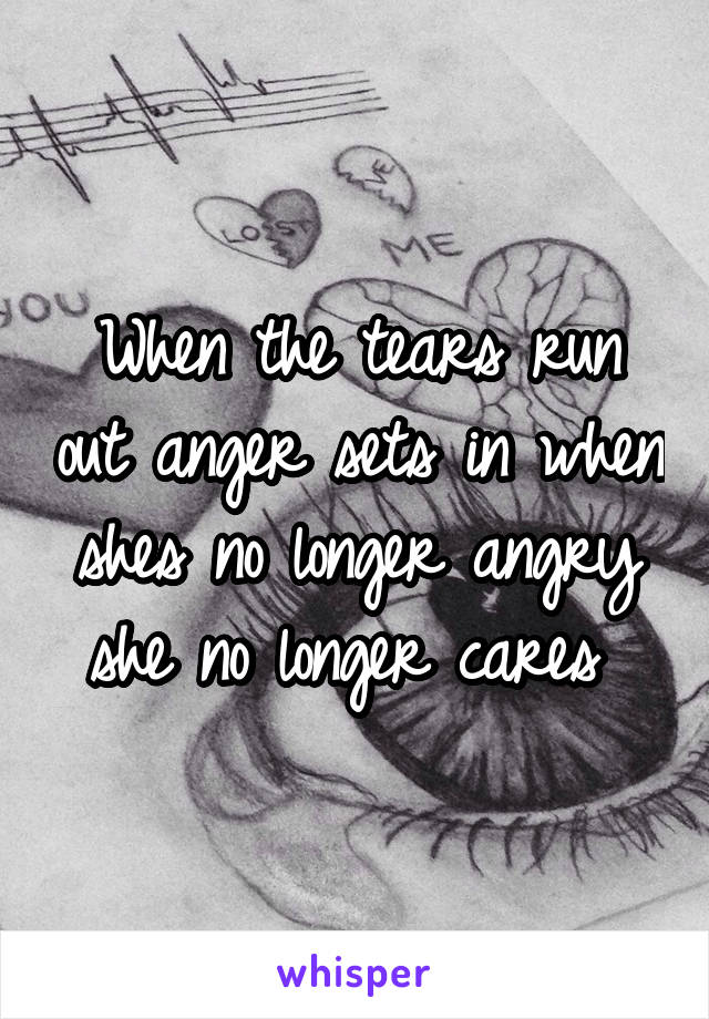 When the tears run out anger sets in when shes no longer angry she no longer cares 