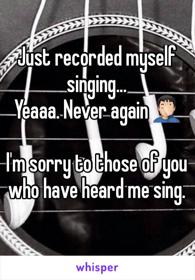 Just recorded myself singing...
Yeaaa. Never again 🤦🏻‍♂️

I'm sorry to those of you who have heard me sing.