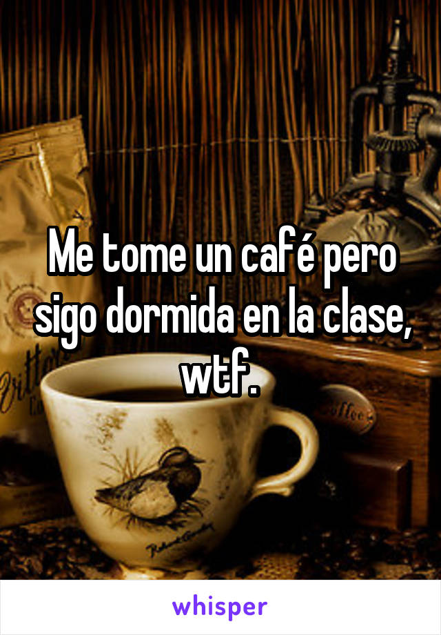 Me tome un café pero sigo dormida en la clase, wtf. 