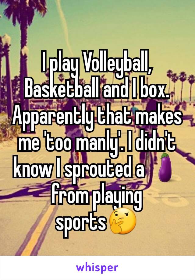 I play Volleyball, Basketball and I box. Apparently that makes me 'too manly'. I didn't know I sprouted a 🍆from playing sports🤔