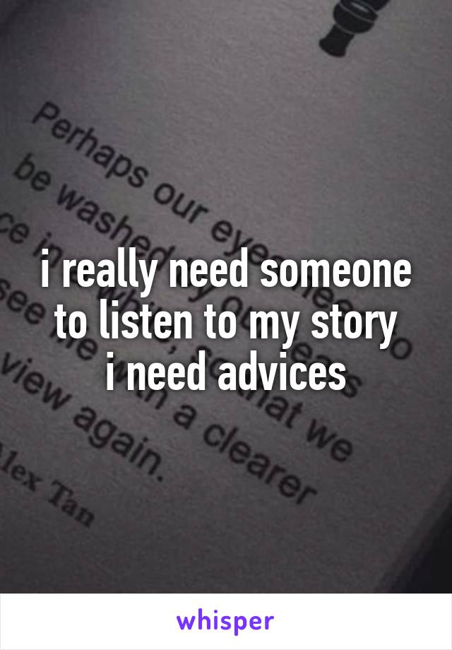 i really need someone to listen to my story
i need advices