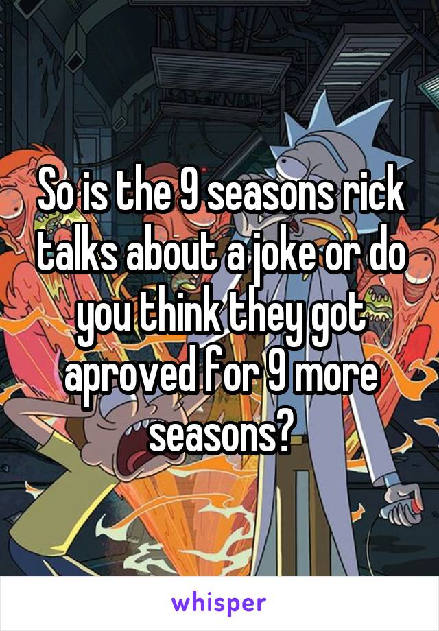 So is the 9 seasons rick talks about a joke or do you think they got aproved for 9 more seasons?