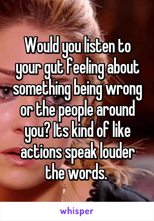 Would you listen to your gut feeling about something being wrong or the people around you? Its kind of like actions speak louder the words. 