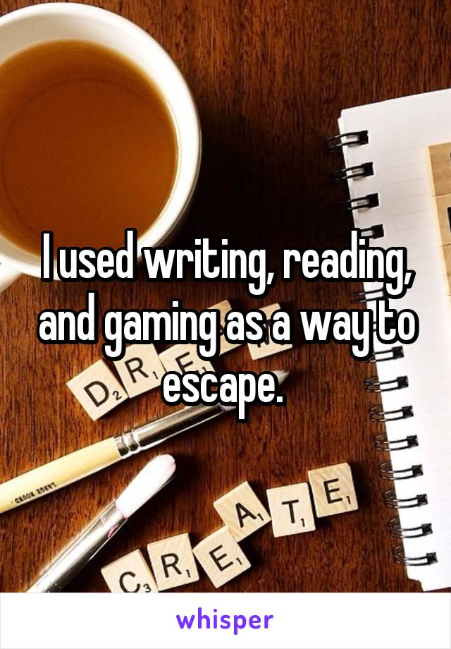 I used writing, reading, and gaming as a way to escape. 