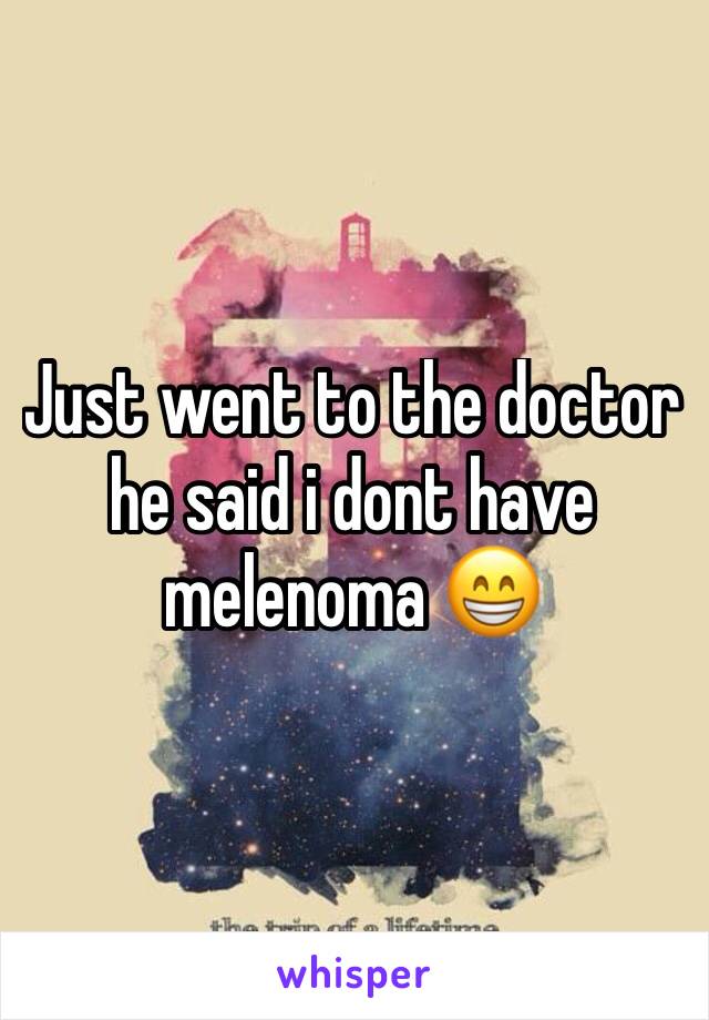 Just went to the doctor he said i dont have melenoma 😁