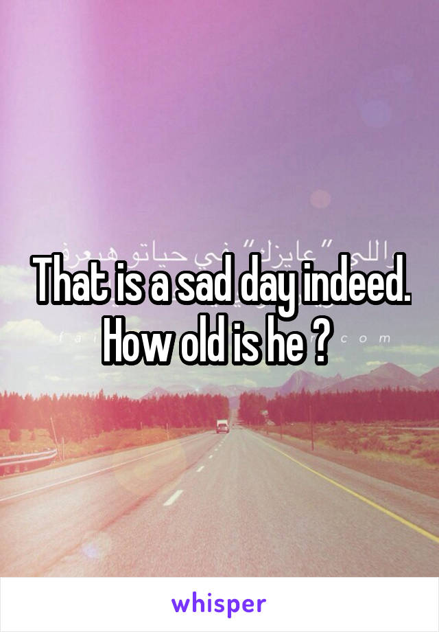 That is a sad day indeed. How old is he ? 