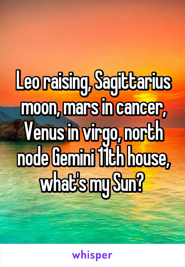 Leo raising, Sagittarius moon, mars in cancer, Venus in virgo, north node Gemini 11th house, what's my Sun? 