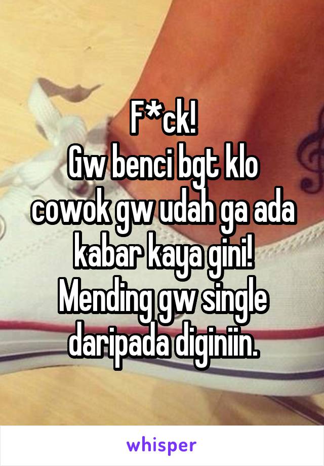 F*ck!
Gw benci bgt klo cowok gw udah ga ada kabar kaya gini!
Mending gw single daripada diginiin.