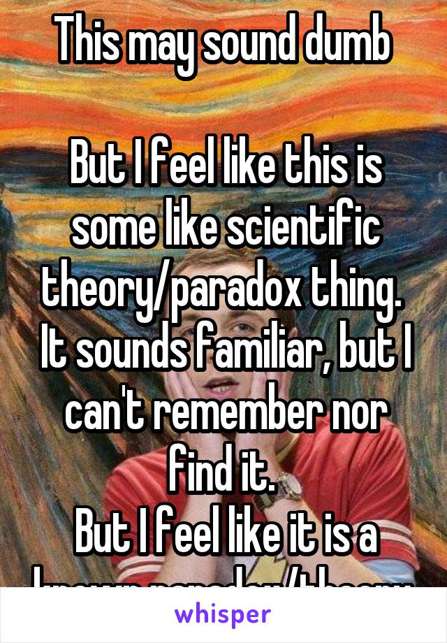 This may sound dumb 

But I feel like this is some like scientific theory/paradox thing. 
It sounds familiar, but I can't remember nor find it. 
But I feel like it is a known paradox/theory 