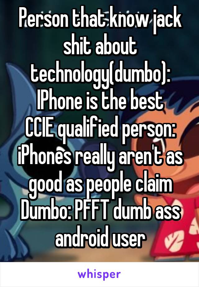 Person that know jack shit about technology(dumbo): IPhone is the best
CCIE qualified person: iPhones really aren't as good as people claim
Dumbo: PFFT dumb ass android user
