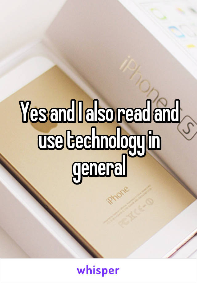 Yes and I also read and use technology in general