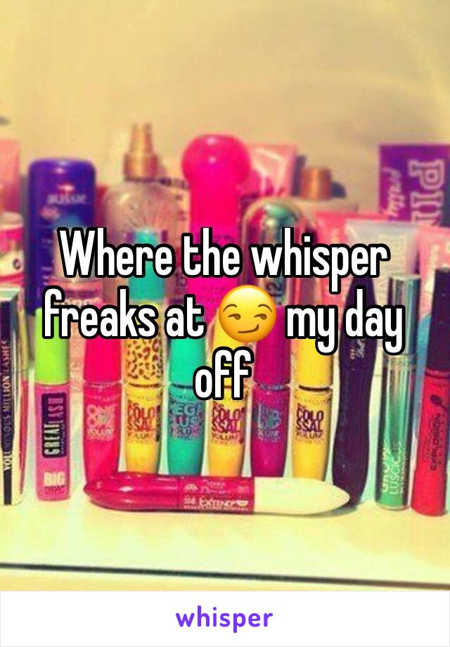 Where the whisper freaks at 😏 my day off