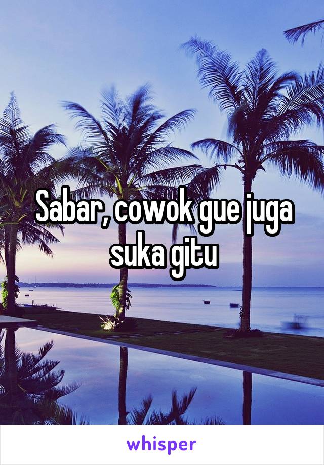 Sabar, cowok gue juga suka gitu