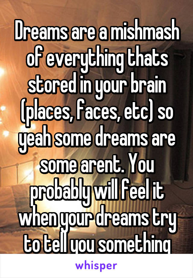 Dreams are a mishmash of everything thats stored in your brain (places, faces, etc) so yeah some dreams are some arent. You probably will feel it when your dreams try to tell you something