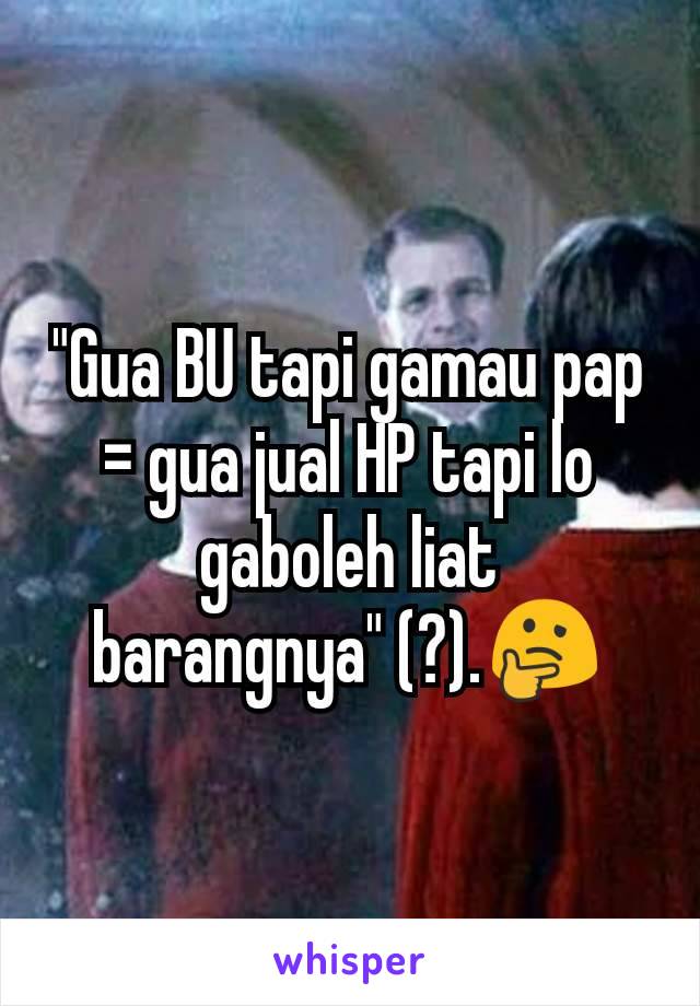 "Gua BU tapi gamau pap = gua jual HP tapi lo gaboleh liat barangnya" (?).🤔