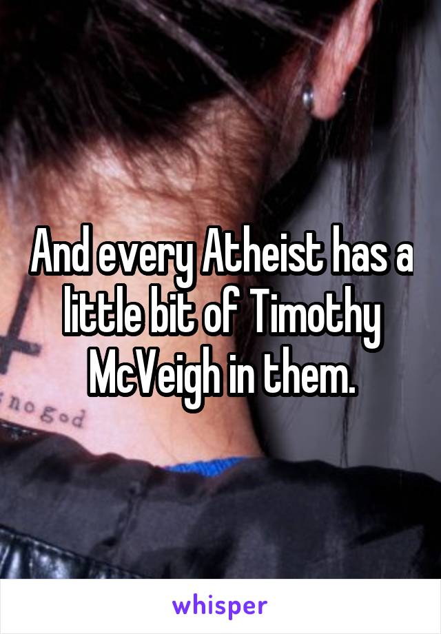 And every Atheist has a little bit of Timothy McVeigh in them.