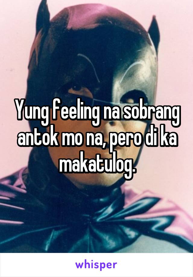 Yung feeling na sobrang antok mo na, pero di ka makatulog.