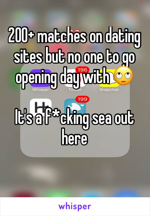 200+ matches on dating sites but no one to go opening day with 🙄

It's a f*cking sea out here