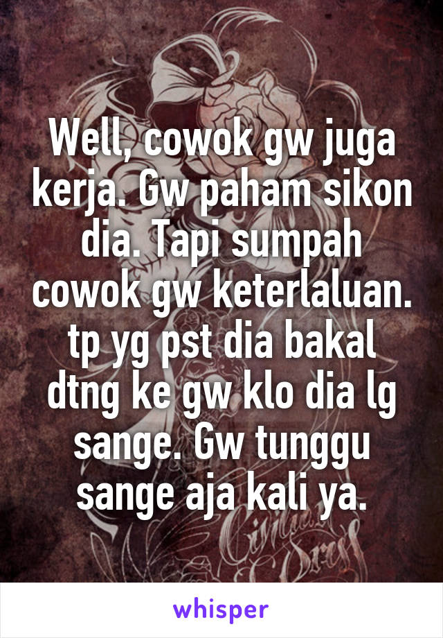 Well, cowok gw juga kerja. Gw paham sikon dia. Tapi sumpah cowok gw keterlaluan.
tp yg pst dia bakal dtng ke gw klo dia lg sange. Gw tunggu sange aja kali ya.