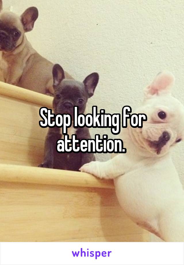 Stop looking for attention. 