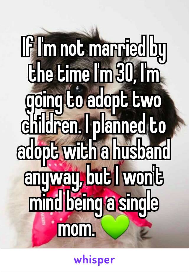 If I'm not married by the time I'm 30, I'm going to adopt two children. I planned to adopt with a husband anyway, but I won't mind being a single mom. 💚