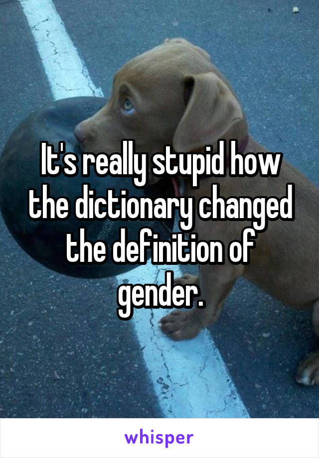 It's really stupid how the dictionary changed the definition of gender.