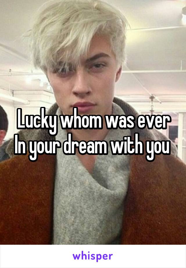 Lucky whom was ever In your dream with you 