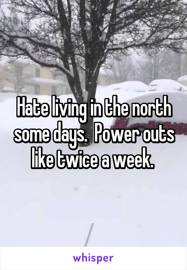 Hate living in the north some days.  Power outs like twice a week. 