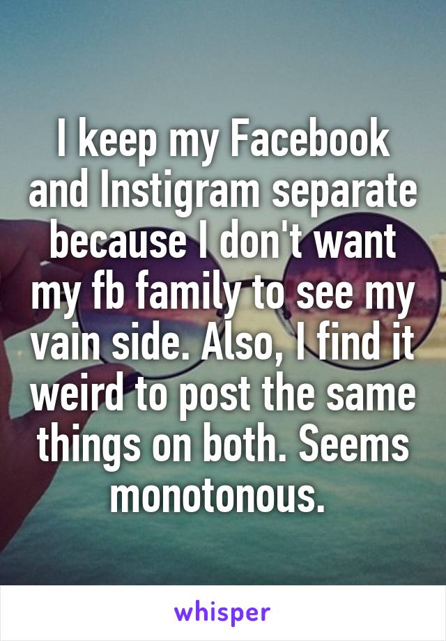 I keep my Facebook and Instigram separate because I don't want my fb family to see my vain side. Also, I find it weird to post the same things on both. Seems monotonous. 