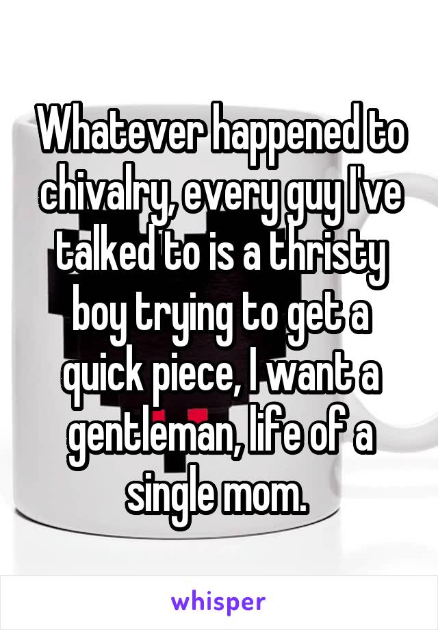 Whatever happened to chivalry, every guy I've talked to is a thristy boy trying to get a quick piece, I want a gentleman, life of a single mom. 