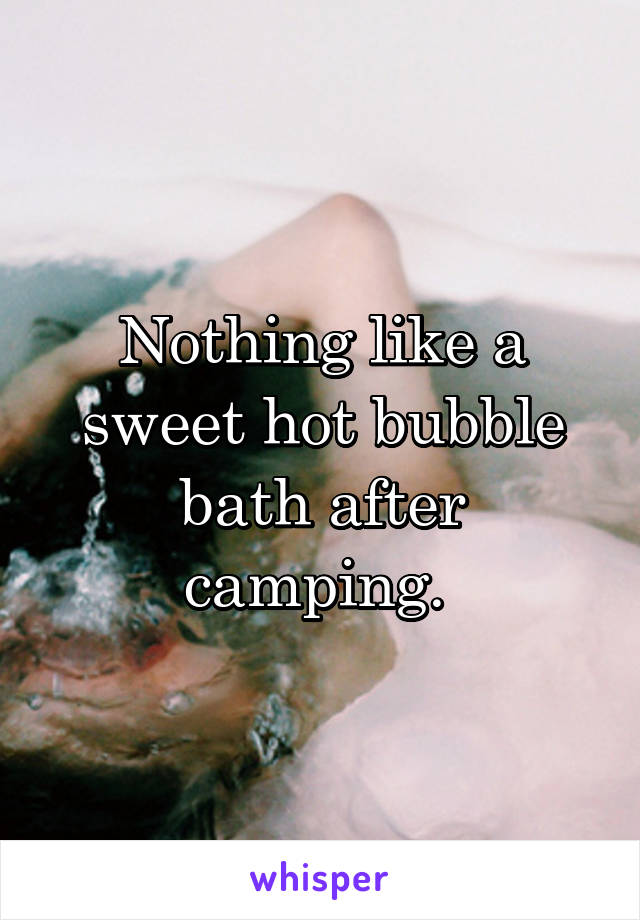 Nothing like a sweet hot bubble bath after camping. 