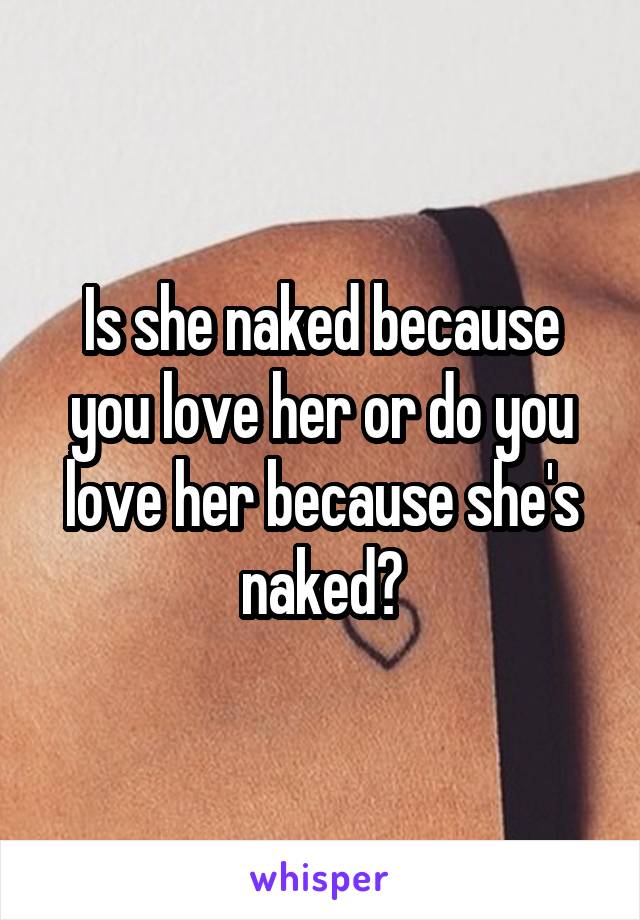 Is she naked because you love her or do you love her because she's naked?