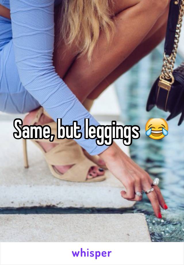 Same, but leggings 😂