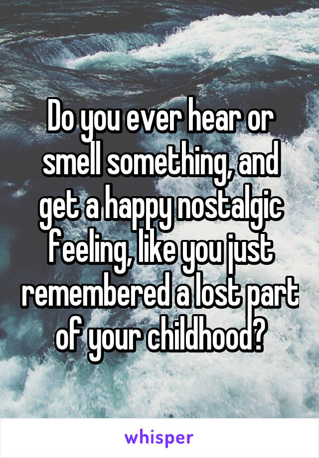 Do you ever hear or smell something, and get a happy nostalgic feeling, like you just remembered a lost part of your childhood?