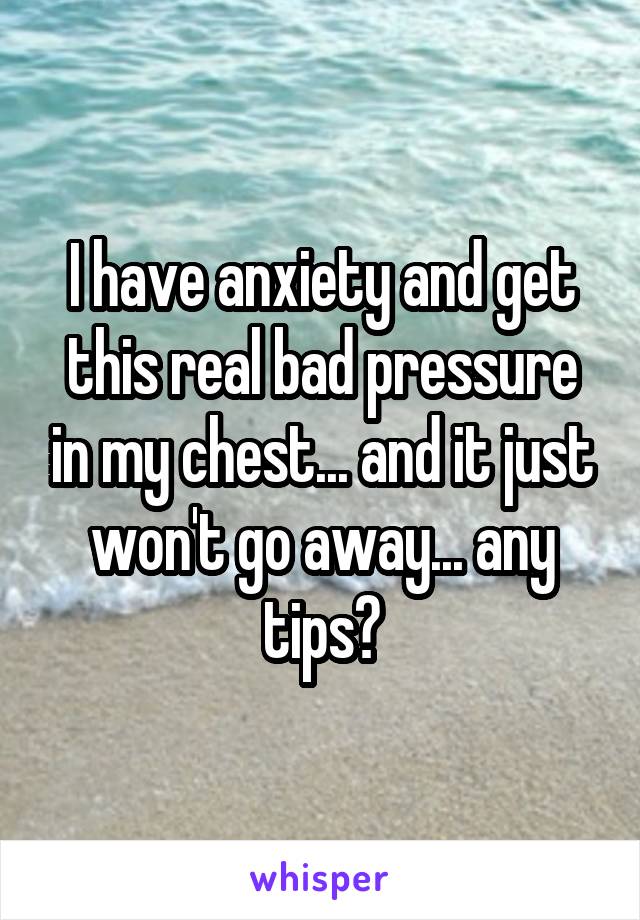 I have anxiety and get this real bad pressure in my chest... and it just won't go away... any tips?