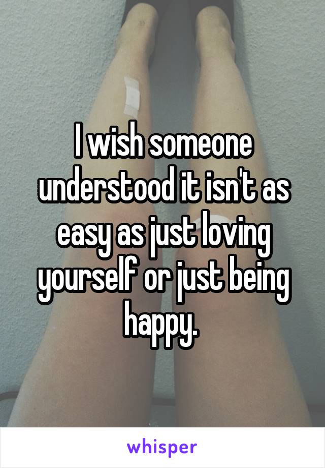 I wish someone understood it isn't as easy as just loving yourself or just being happy. 