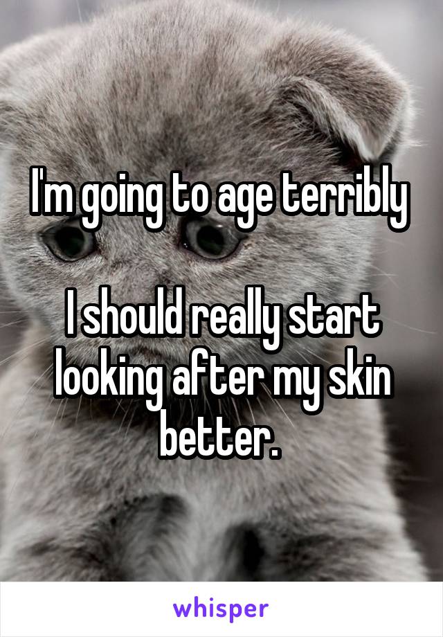 I'm going to age terribly 

I should really start looking after my skin better. 