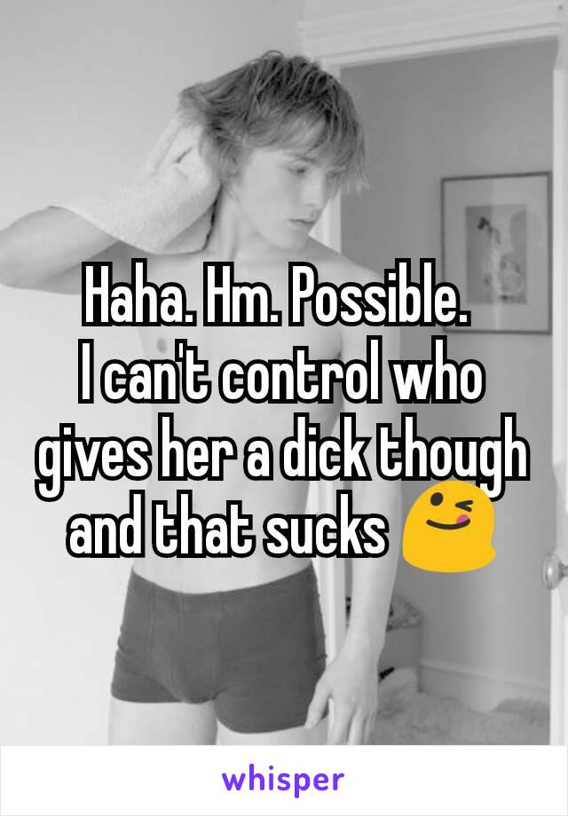 Haha. Hm. Possible. 
I can't control who gives her a dick though and that sucks 😋