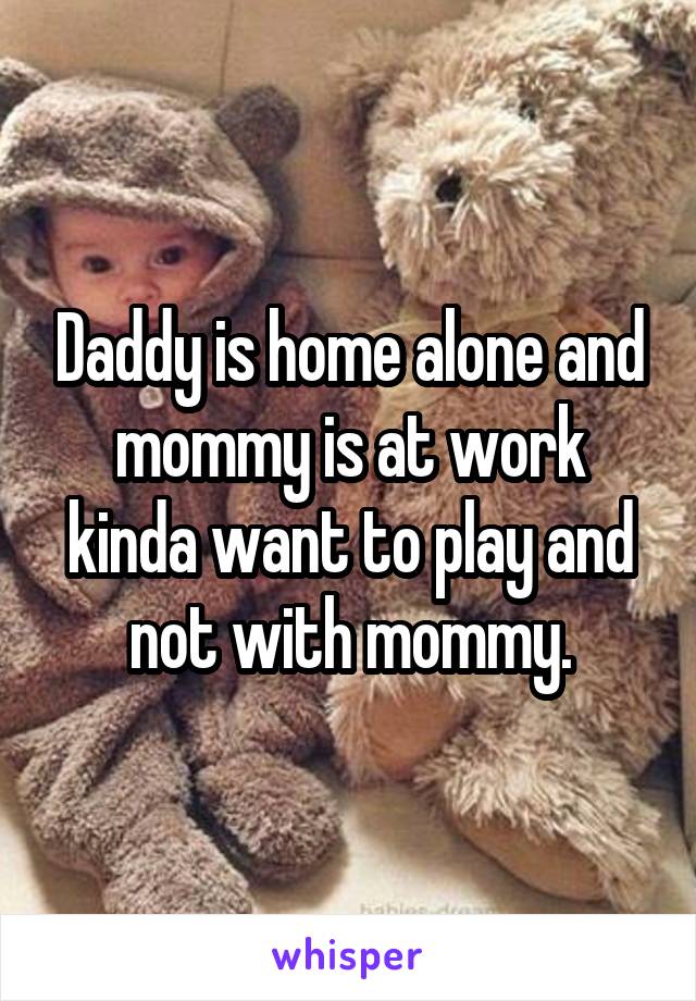 Daddy is home alone and mommy is at work kinda want to play and not with mommy.