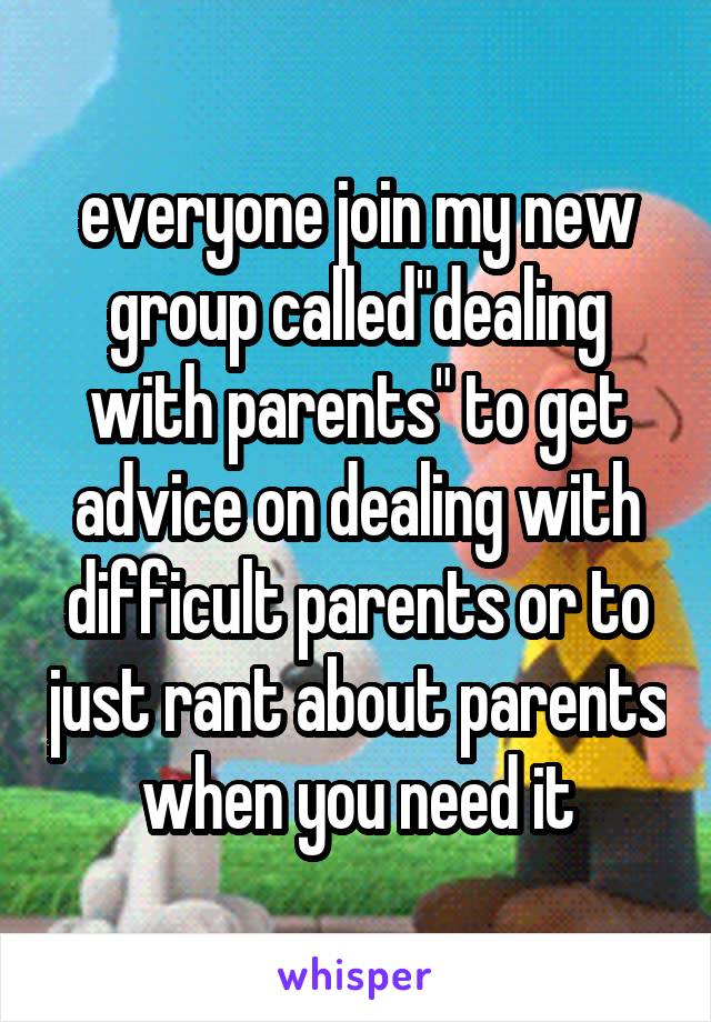 everyone join my new group called"dealing with parents" to get advice on dealing with difficult parents or to just rant about parents when you need it