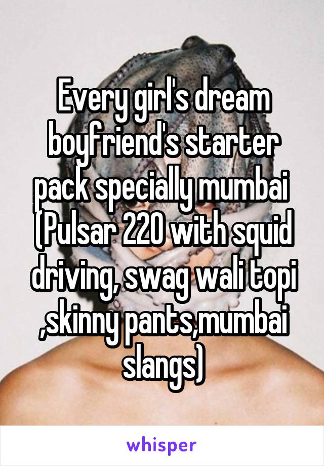 Every girl's dream boyfriend's starter pack specially mumbai 
(Pulsar 220 with squid driving, swag wali topi ,skinny pants,mumbai slangs)